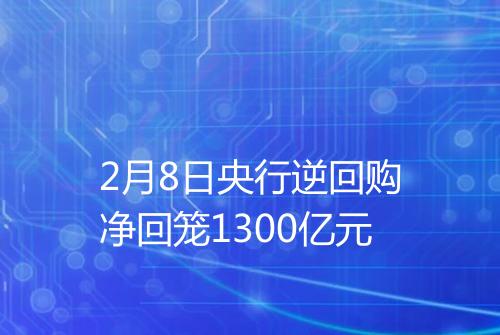 2月8日央行逆回购净回笼1300亿元