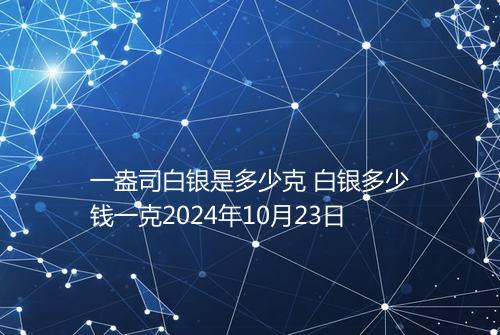 一盎司白银是多少克 白银多少钱一克2024年10月23日