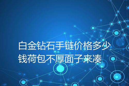 白金钻石手链价格多少钱荷包不厚面子来凑