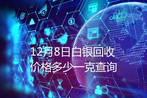 12月8日白银回收价格多少一克查询