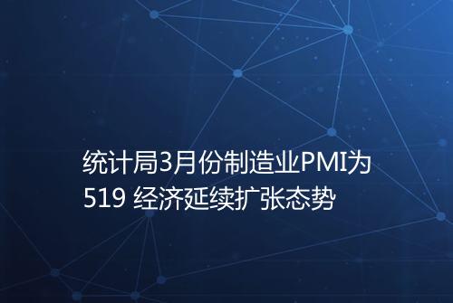 统计局3月份制造业PMI为519 经济延续扩张态势