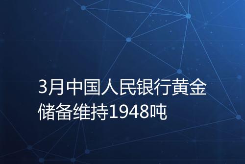 3月中国人民银行黄金储备维持1948吨