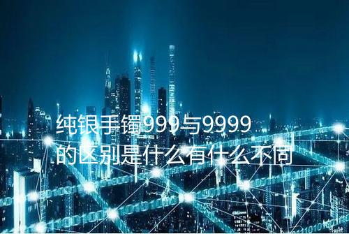 纯银手镯999与9999的区别是什么有什么不同