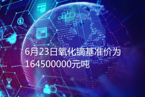 6月23日氧化镝基准价为164500000元吨