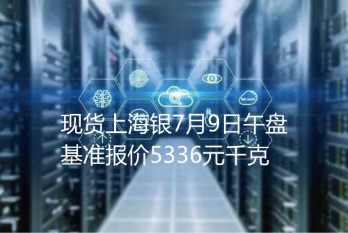 现货上海银7月9日午盘基准报价5336元千克