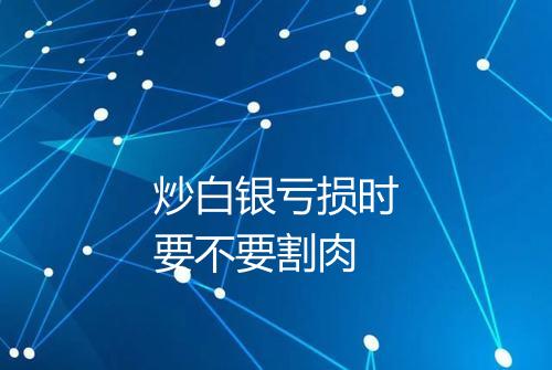 炒白银亏损时要不要割肉