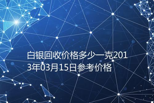 白银回收价格多少一克2013年03月15日参考价格