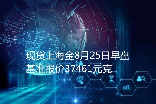 现货上海金8月25日早盘基准报价37461元克