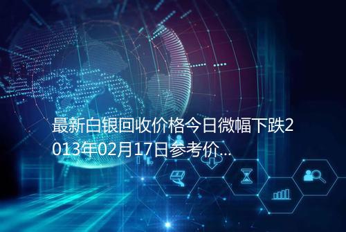 最新白银回收价格今日微幅下跌2013年02月17日参考价格
