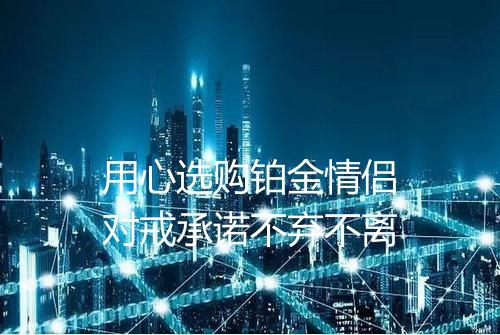 用心选购铂金情侣对戒承诺不弃不离