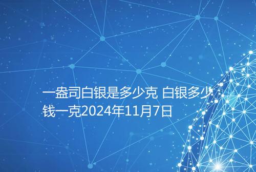 一盎司白银是多少克 白银多少钱一克2024年11月7日