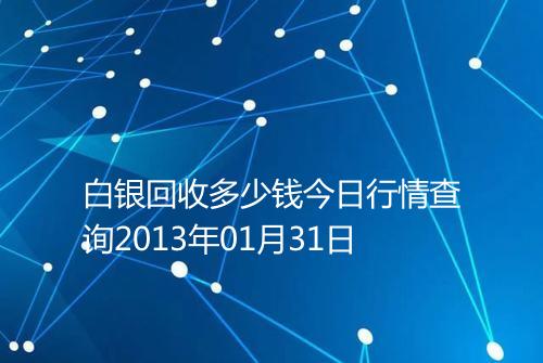 白银回收多少钱今日行情查询2013年01月31日