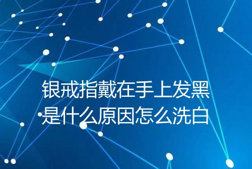 银戒指戴在手上发黑是什么原因怎么洗白