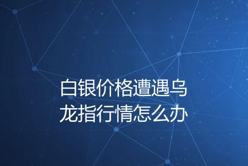 白银价格遭遇乌龙指行情怎么办