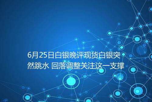6月25日白银晚评现货白银突然跳水 回落调整关注这一支撑
