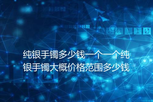 纯银手镯多少钱一个一个纯银手镯大概价格范围多少钱