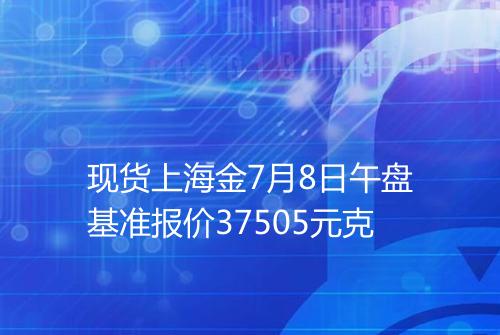 现货上海金7月8日午盘基准报价37505元克