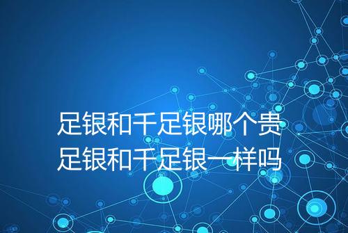 足银和千足银哪个贵 足银和千足银一样吗