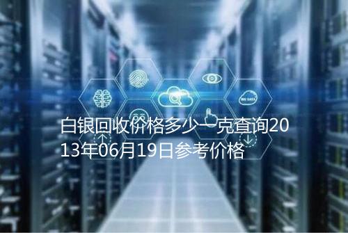 白银回收价格多少一克查询2013年06月19日参考价格