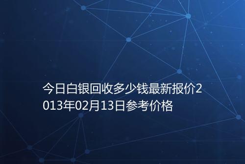今日白银回收多少钱最新报价2013年02月13日参考价格