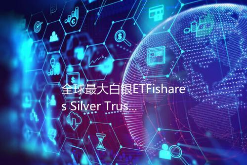 全球最大白银ETFishares Silver Trust白银持有量1842689吨