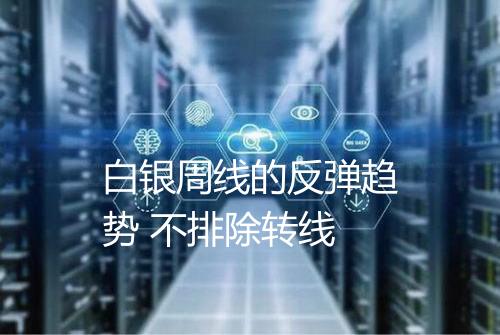 白银周线的反弹趋势 不排除转线