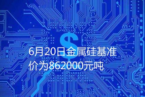 6月20日金属硅基准价为862000元吨