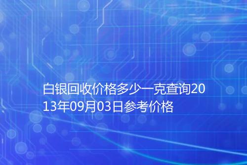 白银回收价格多少一克查询2013年09月03日参考价格