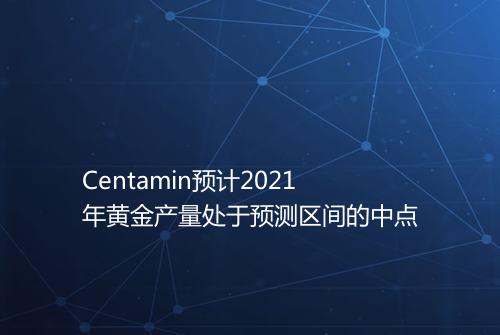 Centamin预计2021年黄金产量处于预测区间的中点