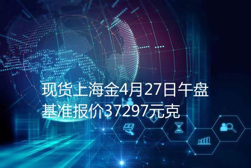现货上海金4月27日午盘基准报价37297元克
