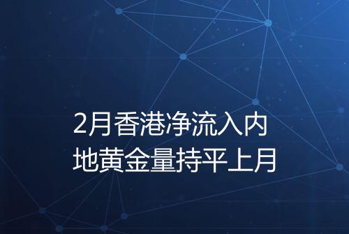 2月香港净流入内地黄金量持平上月