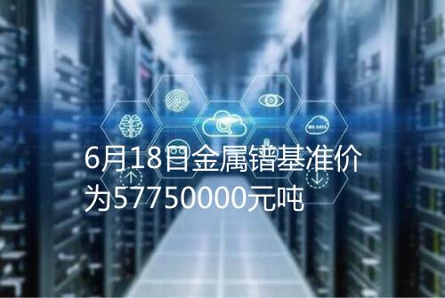 6月18日金属镨基准价为57750000元吨