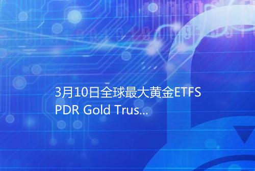 3月10日全球最大黄金ETFSPDR Gold Trust持仓106328吨