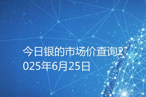 今日银的市场价查询2025年6月25日