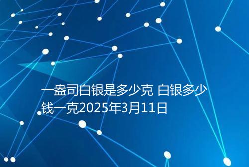 一盎司白银是多少克 白银多少钱一克2025年3月11日