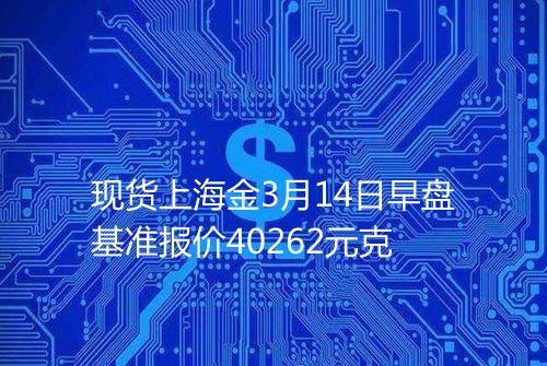 现货上海金3月14日早盘基准报价40262元克
