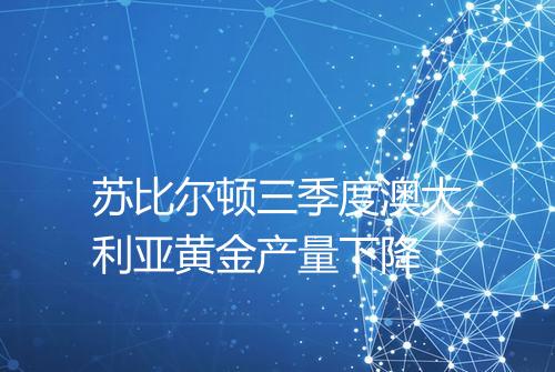 苏比尔顿三季度澳大利亚黄金产量下降
