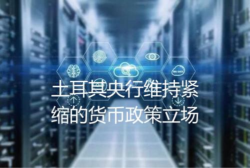 土耳其央行维持紧缩的货币政策立场