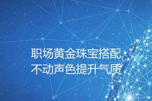 职场黄金珠宝搭配不动声色提升气质
