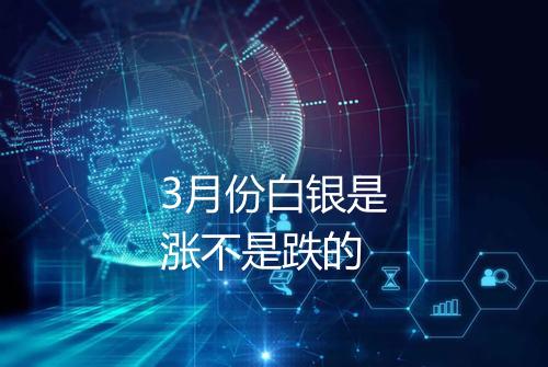3月份白银是涨不是跌的