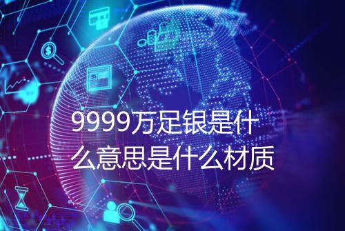 9999万足银是什么意思是什么材质