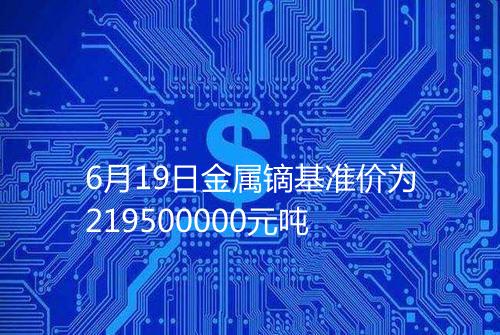 6月19日金属镝基准价为219500000元吨