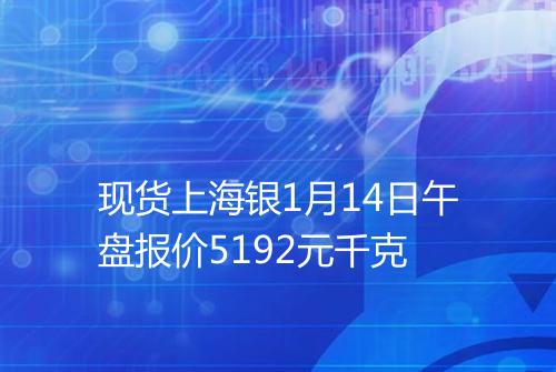 现货上海银1月14日午盘报价5192元千克