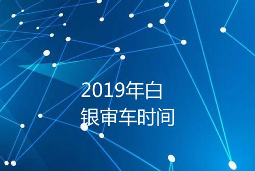 2019年白银审车时间