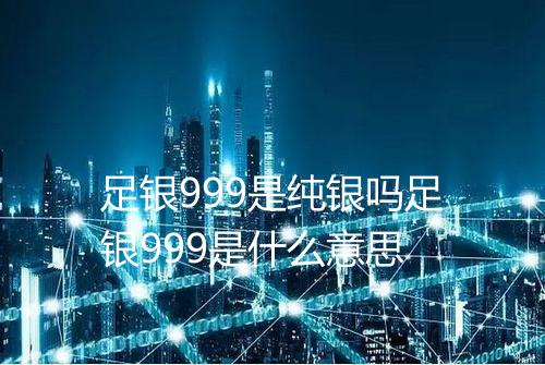 足银999是纯银吗足银999是什么意思