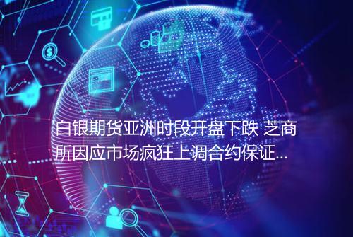 白银期货亚洲时段开盘下跌 芝商所因应市场疯狂上调合约保证金