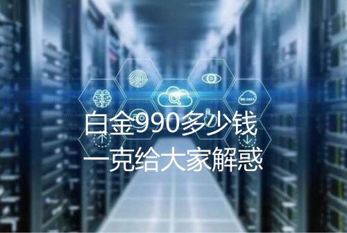 白金990多少钱一克给大家解惑