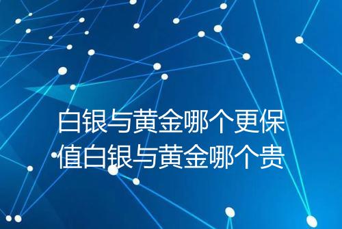 白银与黄金哪个更保值白银与黄金哪个贵