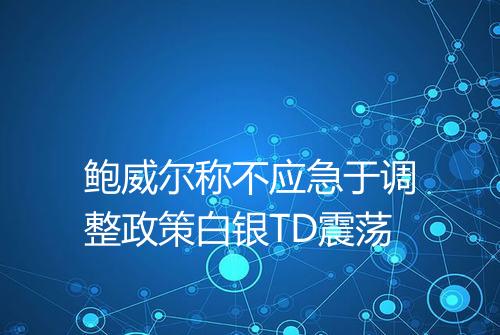 鲍威尔称不应急于调整政策白银TD震荡