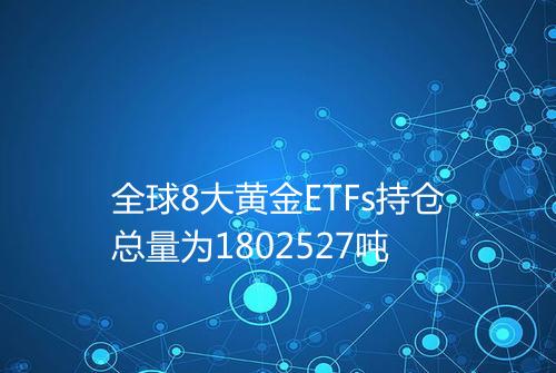 全球8大黄金ETFs持仓总量为1802527吨